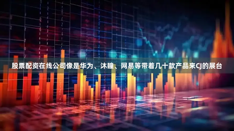 股票配资在线公司像是华为、沐瞳、网易等带着几十款产品来CJ的展台