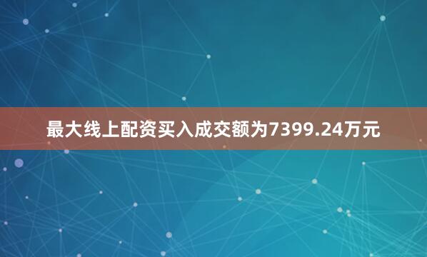 最大线上配资买入成交额为7399.24万元