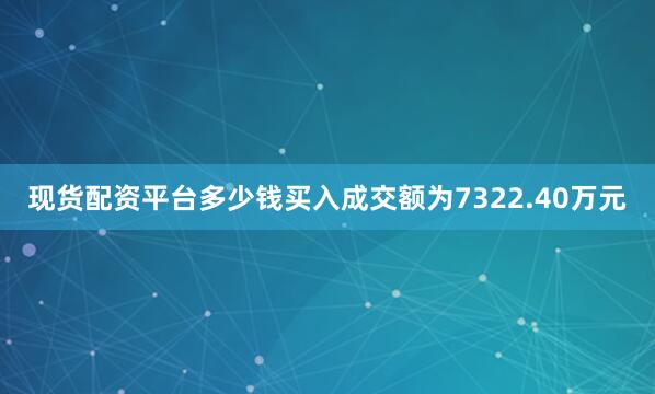 现货配资平台多少钱买入成交额为7322.40万元