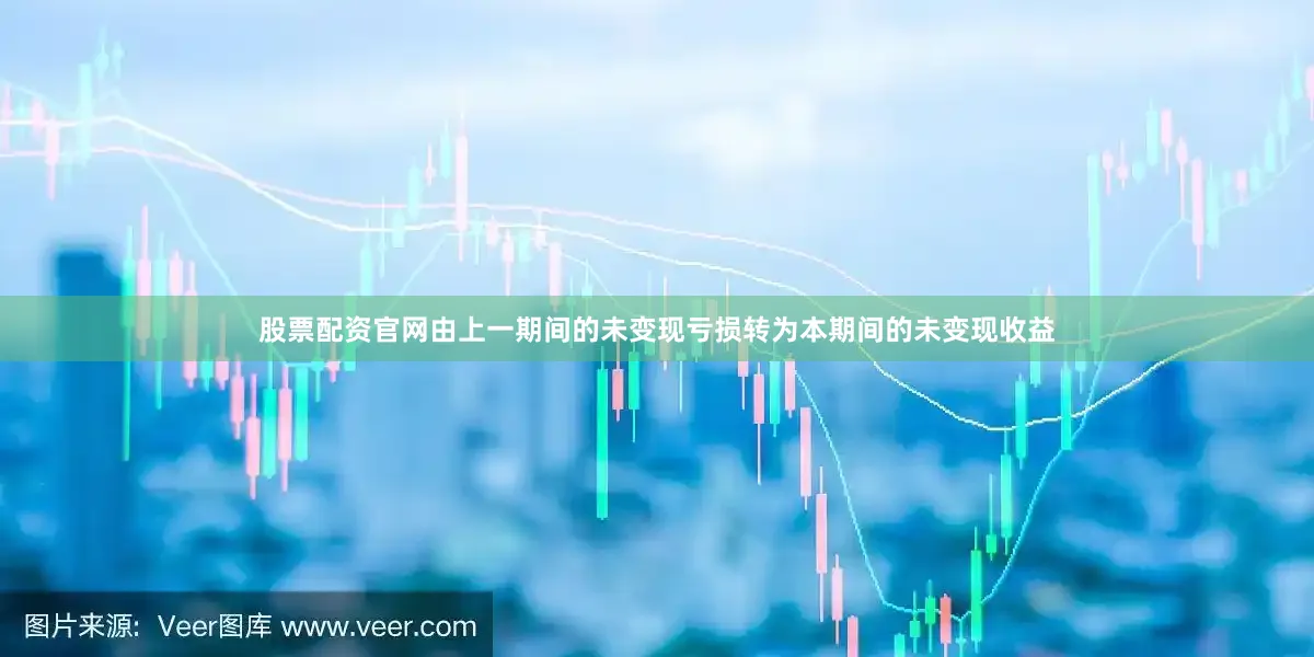 股票配资官网由上一期间的未变现亏损转为本期间的未变现收益