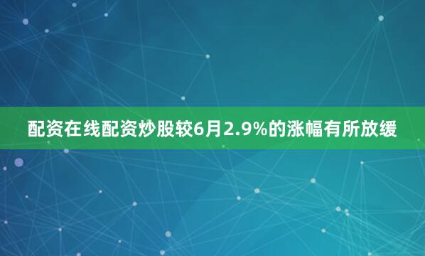 配资在线配资炒股较6月2.9%的涨幅有所放缓