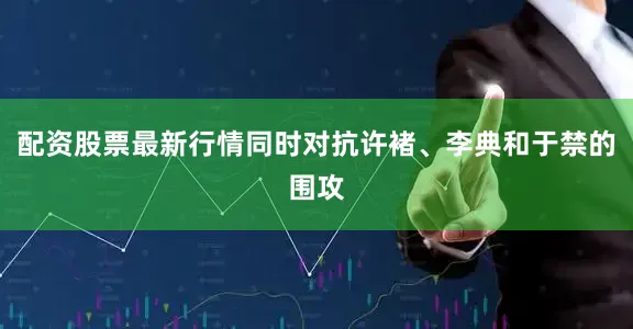配资股票最新行情同时对抗许褚、李典和于禁的围攻