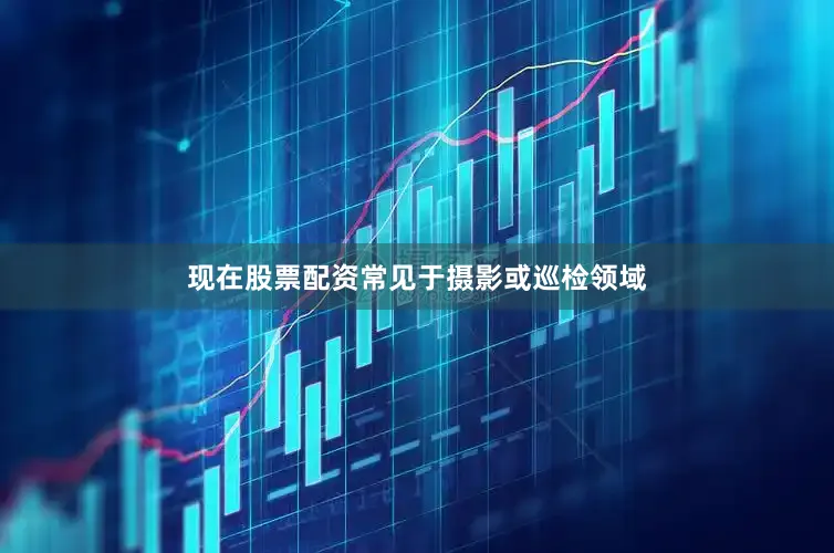 现在股票配资常见于摄影或巡检领域
