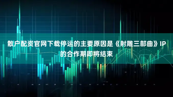 散户配资官网下载停运的主要原因是《射雕三部曲》IP的合作期即将结束