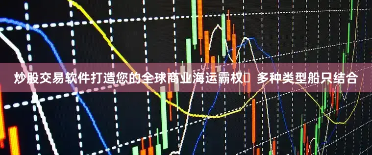 炒股交易软件打造您的全球商业海运霸权￮多种类型船只结合
