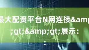最大配资平台N网连接&gt;&gt;展示：