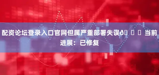 配资论坛登录入口官网但属严重部署失误📌当前进展:已修复