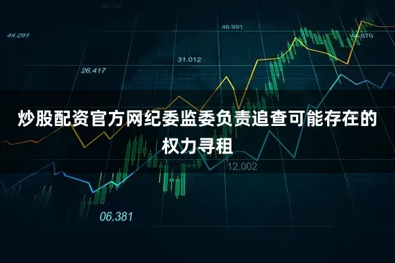 炒股配资官方网纪委监委负责追查可能存在的权力寻租