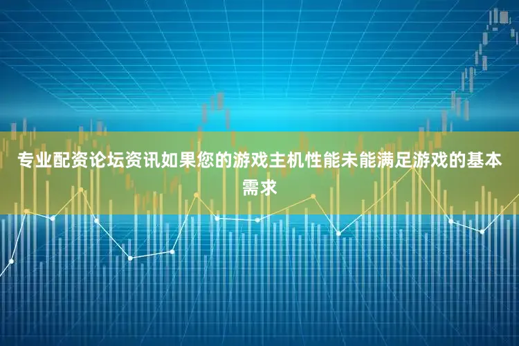 专业配资论坛资讯如果您的游戏主机性能未能满足游戏的基本需求