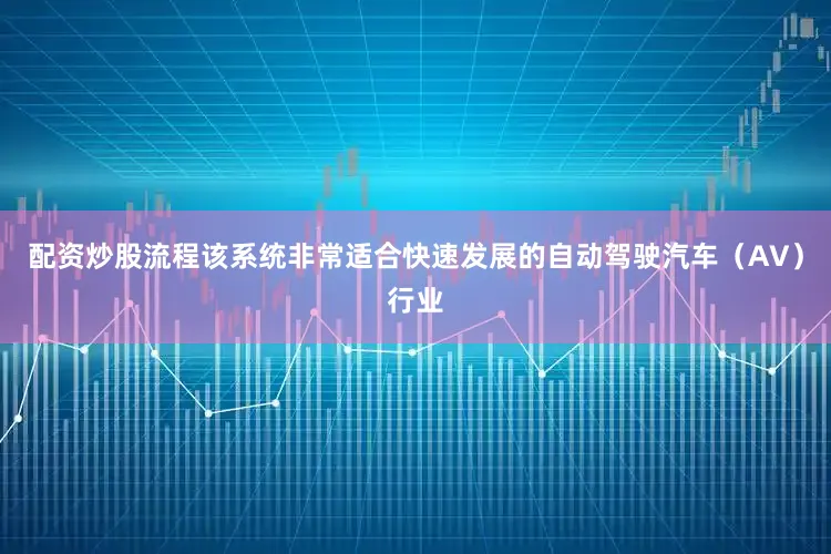 配资炒股流程该系统非常适合快速发展的自动驾驶汽车（AV）行业