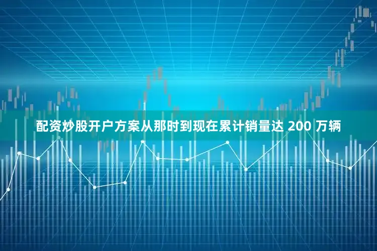 配资炒股开户方案从那时到现在累计销量达 200 万辆