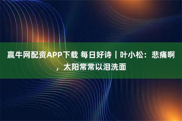 赢牛网配资APP下载 每日好诗｜叶小松：悲痛啊，太阳常常以泪洗面