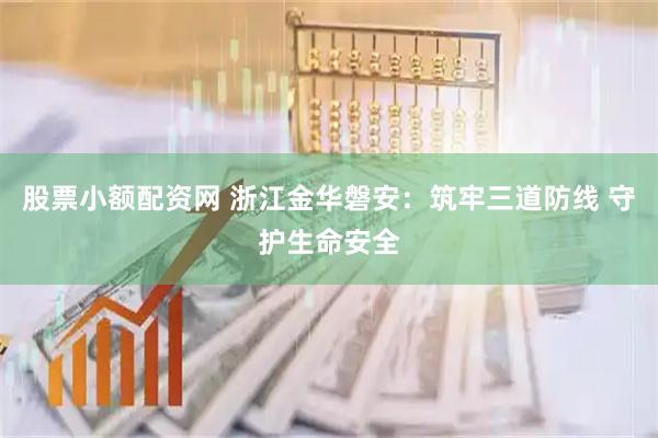 股票小额配资网 浙江金华磐安：筑牢三道防线 守护生命安全