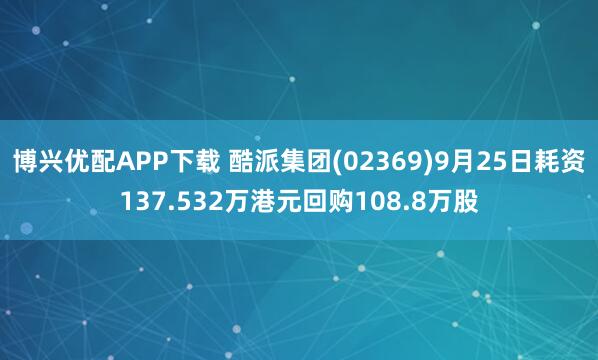 博兴优配APP下载 酷派集团(02369)9月25日耗资137.532万港元回购108.8万股