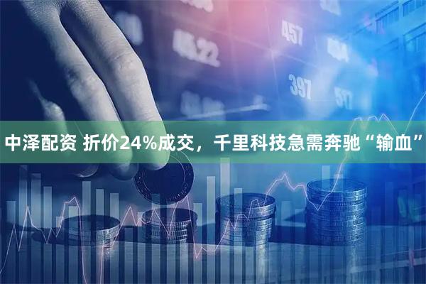 中泽配资 折价24%成交，千里科技急需奔驰“输血”