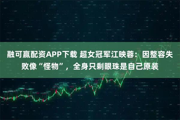 融可赢配资APP下载 超女冠军江映蓉：因整容失败像“怪物”，全身只剩眼珠是自己原装