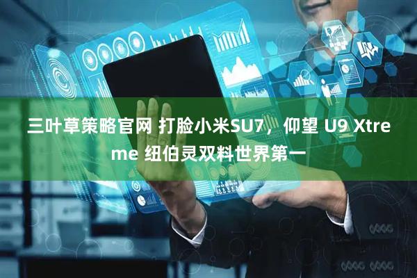 三叶草策略官网 打脸小米SU7，仰望 U9 Xtreme 纽伯灵双料世界第一