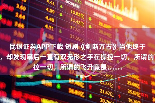 民银证券APP下载 短剧《剑断万古》当他终于站上仙路之巅，却发现幕后一直有双无形之手在操控一切，所谓的飞升竟是……