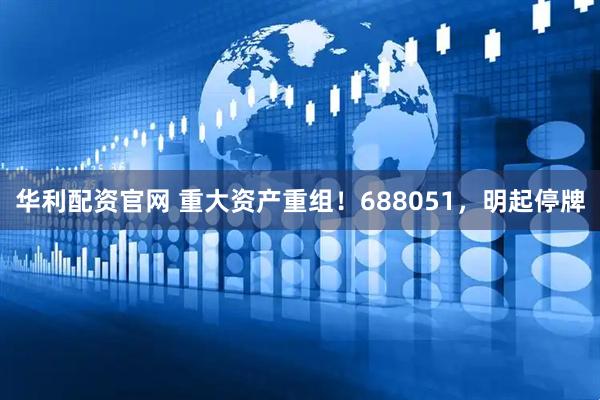 华利配资官网 重大资产重组！688051，明起停牌
