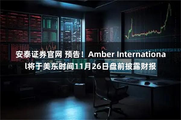 安泰证券官网 预告！Amber International将于美东时间11月26日盘前披露财报