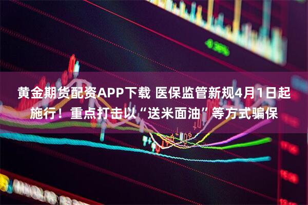 黄金期货配资APP下载 医保监管新规4月1日起施行！重点打击以“送米面油”等方式骗保