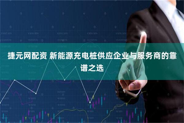 捷元网配资 新能源充电桩供应企业与服务商的靠谱之选