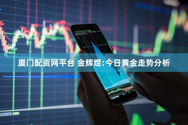 厦门配资网平台 金辉煜:今日黄金走势分析