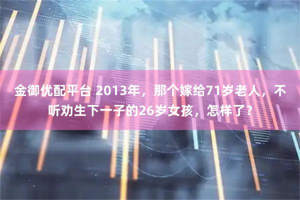 金御优配平台 2013年，那个嫁给71岁老人，不听劝生下一子的26岁女孩，怎样了？