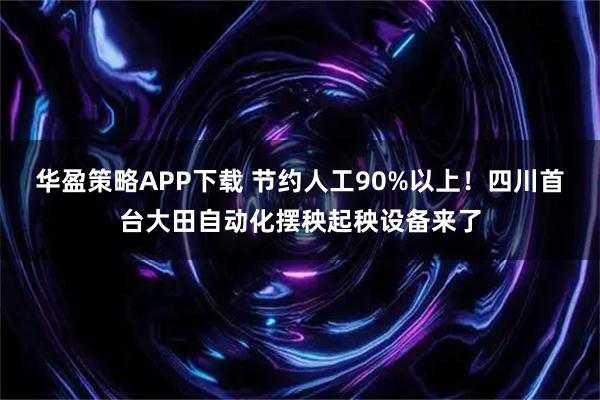 华盈策略APP下载 节约人工90%以上！四川首台大田自动化摆秧起秧设备来了