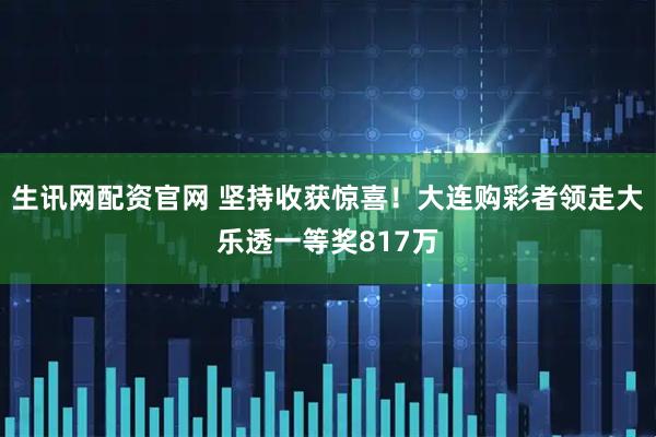 生讯网配资官网 坚持收获惊喜！大连购彩者领走大乐透一等奖817万