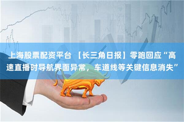 上海股票配资平台 【长三角日报】零跑回应“高速直播时导航界面异常，车道线等关键信息消失”