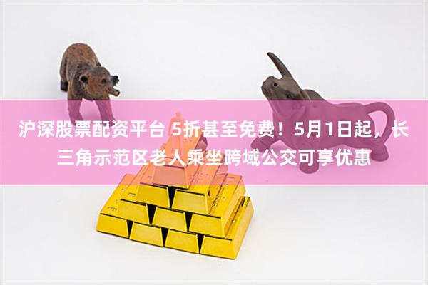 沪深股票配资平台 5折甚至免费！5月1日起，长三角示范区老人乘坐跨域公交可享优惠