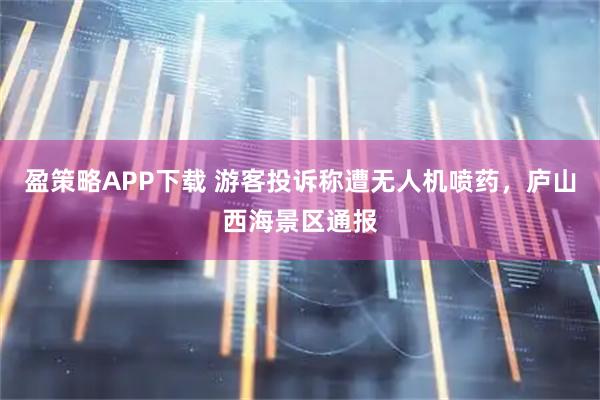 盈策略APP下载 游客投诉称遭无人机喷药，庐山西海景区通报