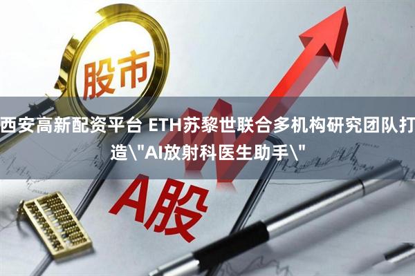 西安高新配资平台 ETH苏黎世联合多机构研究团队打造＂AI放射科医生助手＂