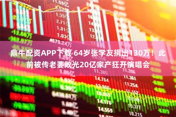 鼎牛配资APP下载 64岁张学友捐出130万！此前被传老婆败光20亿家产狂开演唱会