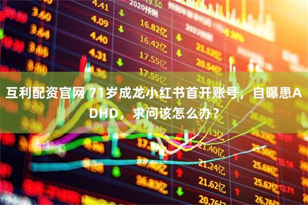 互利配资官网 71岁成龙小红书首开账号，自曝患ADHD，求问该怎么办？