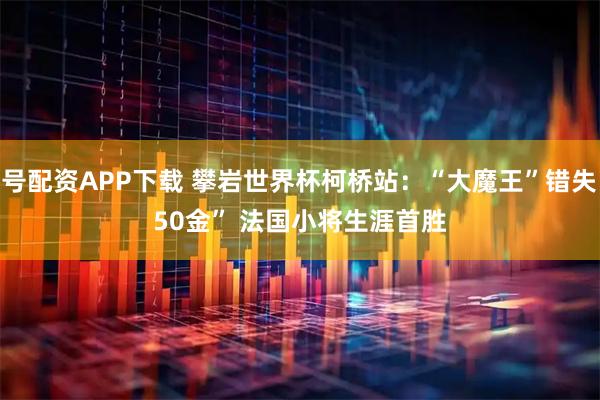 1号配资APP下载 攀岩世界杯柯桥站：“大魔王”错失“50金” 法国小将生涯首胜