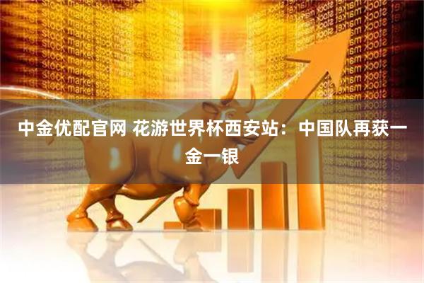 中金优配官网 花游世界杯西安站：中国队再获一金一银