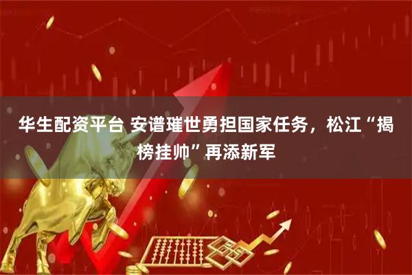华生配资平台 安谱璀世勇担国家任务，松江“揭榜挂帅”再添新军
