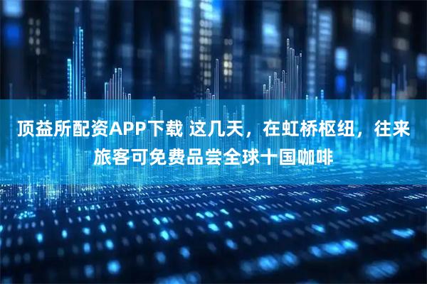 顶益所配资APP下载 这几天，在虹桥枢纽，往来旅客可免费品尝全球十国咖啡