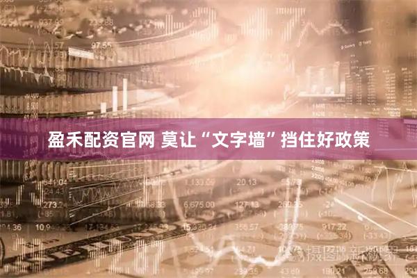 盈禾配资官网 莫让“文字墙”挡住好政策