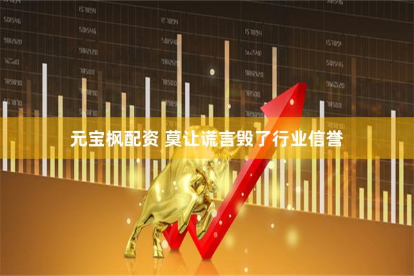 元宝枫配资 莫让谎言毁了行业信誉