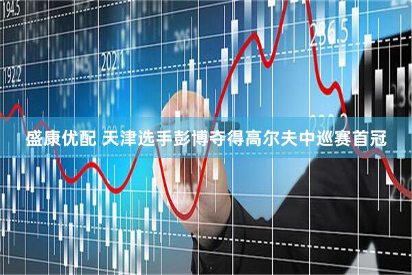 盛康优配 天津选手彭博夺得高尔夫中巡赛首冠