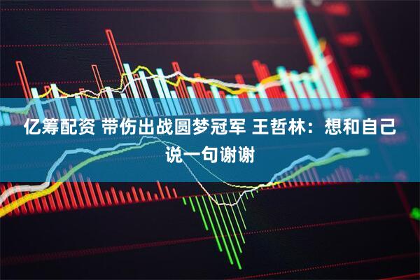 亿筹配资 带伤出战圆梦冠军 王哲林：想和自己说一句谢谢