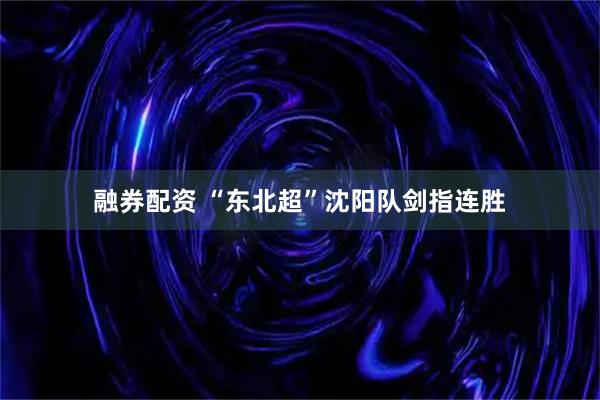 融券配资 “东北超”沈阳队剑指连胜