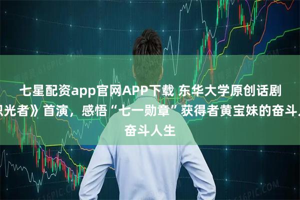 七星配资app官网APP下载 东华大学原创话剧《织光者》首演，感悟“七一勋章”获得者黄宝妹的奋斗人生