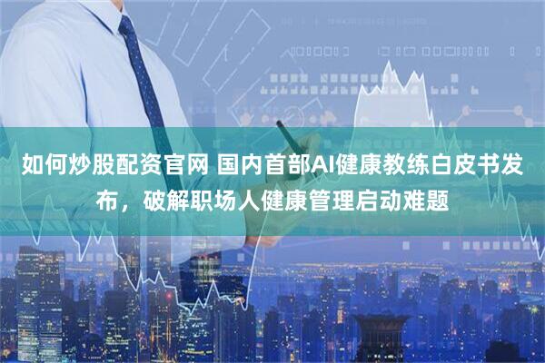 如何炒股配资官网 国内首部AI健康教练白皮书发布，破解职场人健康管理启动难题