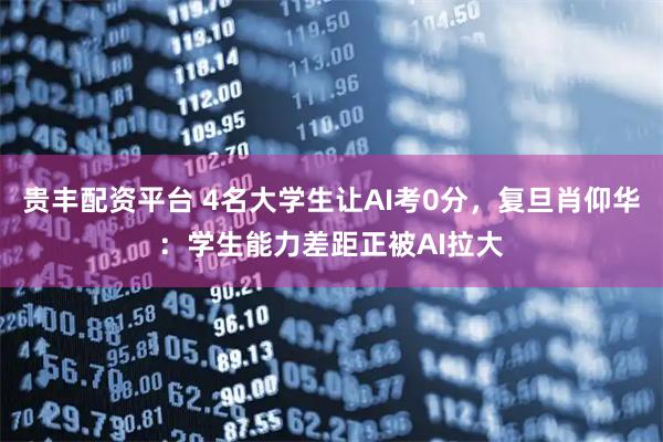 贵丰配资平台 4名大学生让AI考0分，复旦肖仰华：学生能力差距正被AI拉大