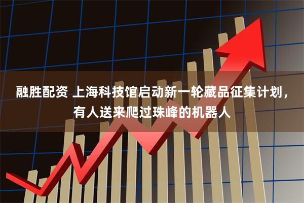 融胜配资 上海科技馆启动新一轮藏品征集计划，有人送来爬过珠峰的机器人