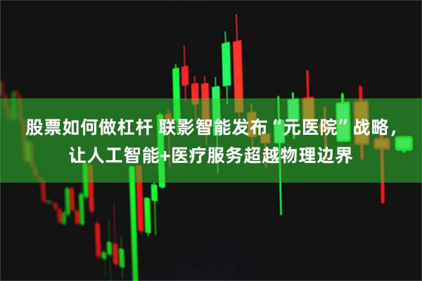 股票如何做杠杆 联影智能发布“元医院”战略，让人工智能+医疗服务超越物理边界